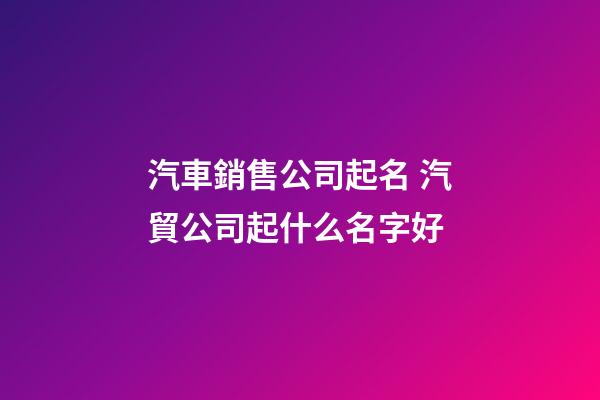 汽車銷售公司起名 汽貿公司起什么名字好